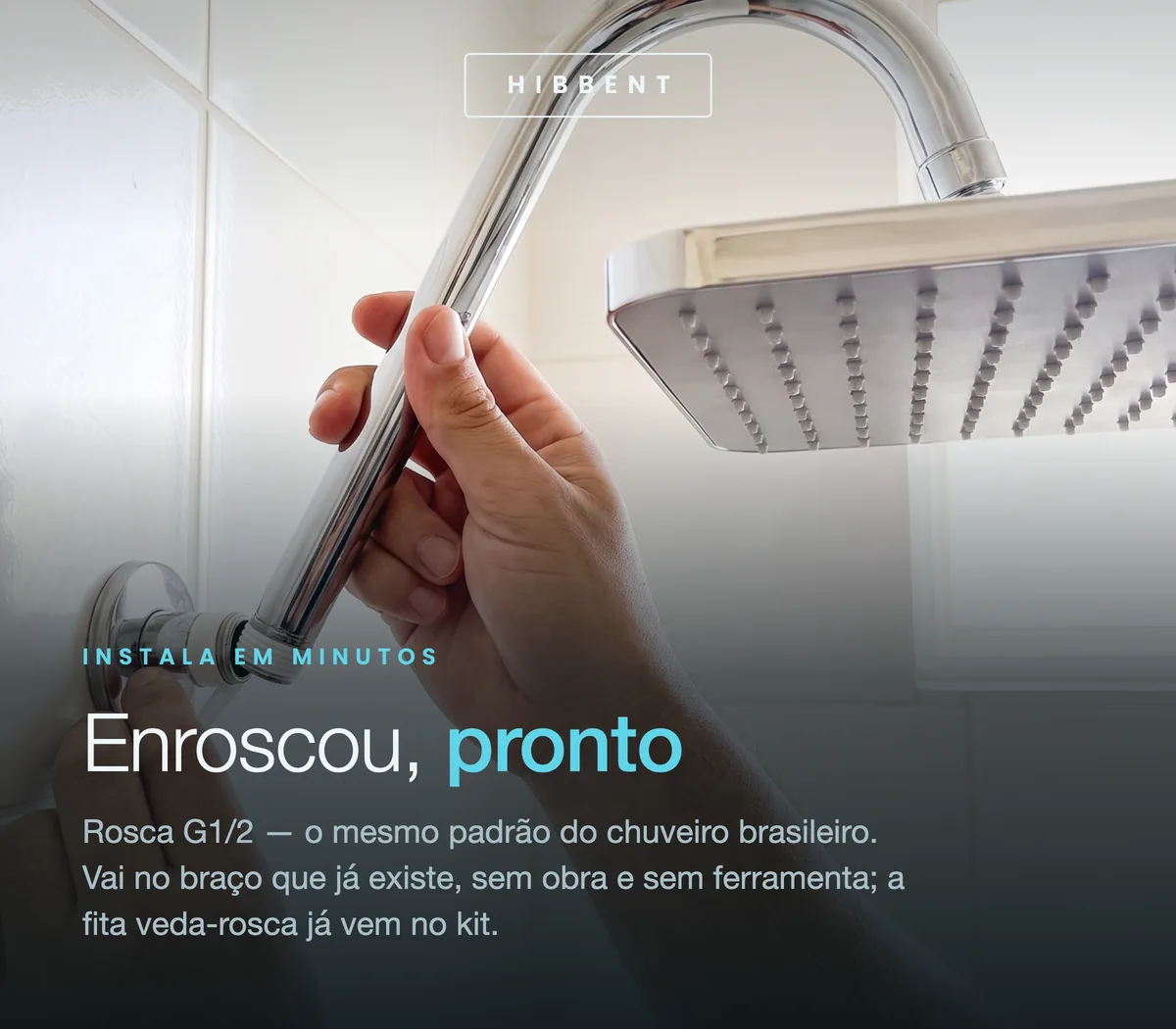 Rosca padrão G1/2: instala no ponto existente, sem obra e sem ferramentas